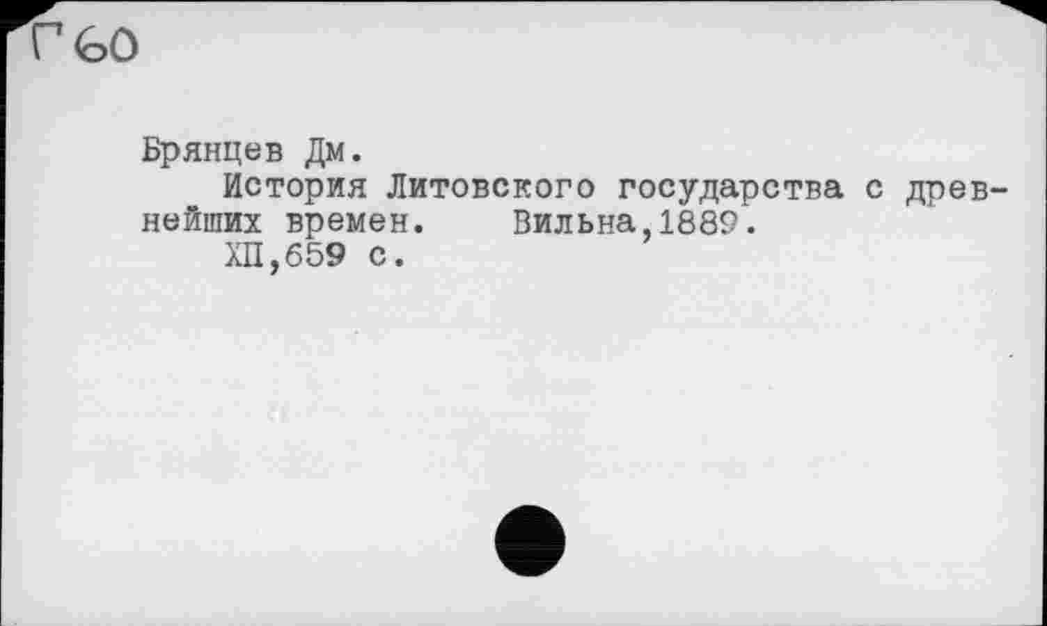 ﻿г<о0
Брянцев Дм.
История Литовского государства с древ нейших времен. Вильна,1889.
ХП,659 с.